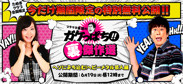 たぬ吉クラブ会員限定！今だけ期間限定の特別無料公開!!ブラマヨ吉田のガケっぱち!!裏傑作選「ヘソにぶち込む！ヘビーメタル芸人編」