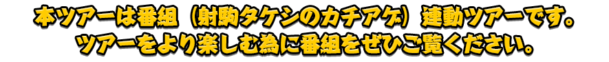 本ツアーは番組（射駒タケシのカチアゲ！）連動ツアーです。ツアーをより楽しむ為に番組をぜひご覧ください。