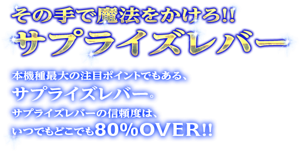 その手で魔法をかけろ!!サプライズレバー 本機種最大の注目ポイントでもある、サプライズレバー。サプライズレバーの信頼度は、いつでもどこでも80%OVER！！